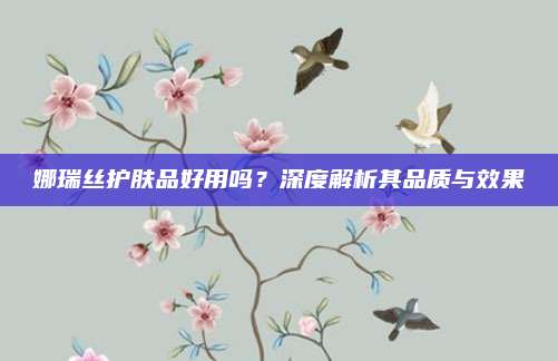 娜瑞丝护肤品好用吗?深度解析其品质与效果