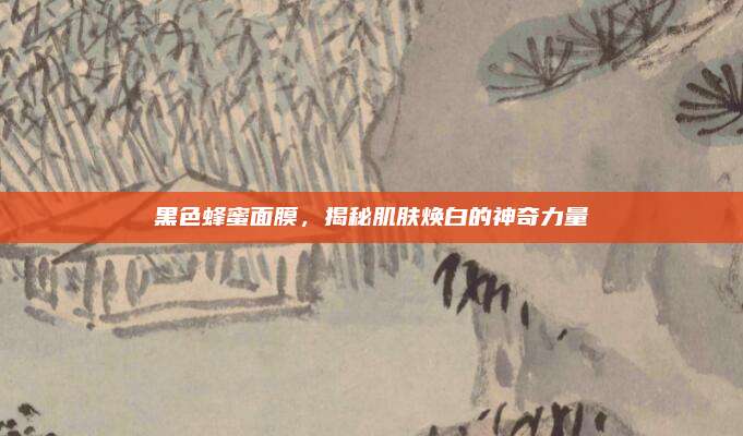 黑色蜂蜜面膜，揭秘肌肤焕白的神奇力量