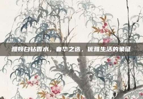 雅顿白钻香水，奢华之选，优雅生活的象征
