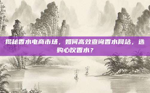 揭秘香水电商市场，如何高效查询香水网站，选购心仪香水？
