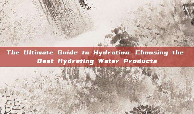 The Ultimate Guide to Hydration: Choosing the Best Hydrating Water Products