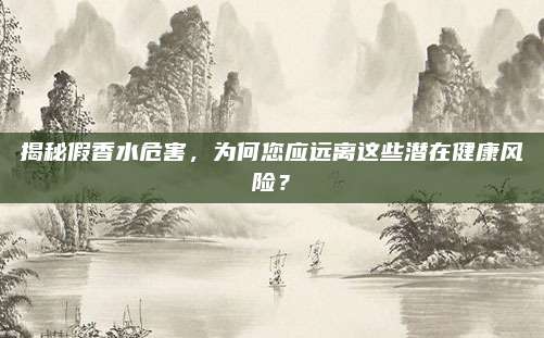 揭秘假香水危害，为何您应远离这些潜在健康风险？