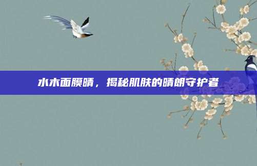 水木面膜晴，揭秘肌肤的晴朗守护者