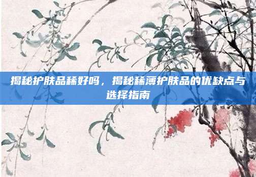 揭秘护肤品稀好吗，揭秘稀薄护肤品的优缺点与选择指南