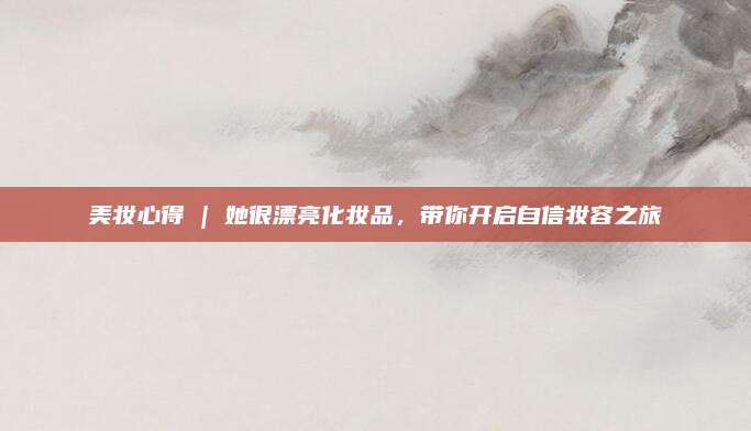 美妆心得 | 她很漂亮化妆品，带你开启自信妆容之旅