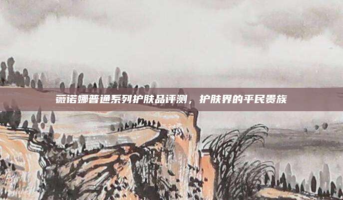 薇诺娜普通系列护肤品评测，护肤界的平民贵族