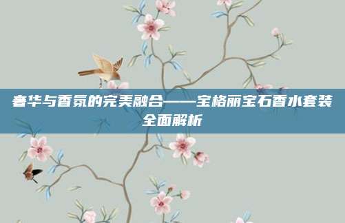 奢华与香氛的完美融合——宝格丽宝石香水套装全面解析