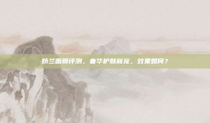 娇兰面膜评测,奢华护肤新宠,效果如何?