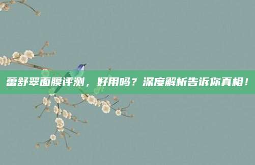 蕾舒翠面膜评测,好用吗?深度解析告诉你真相!