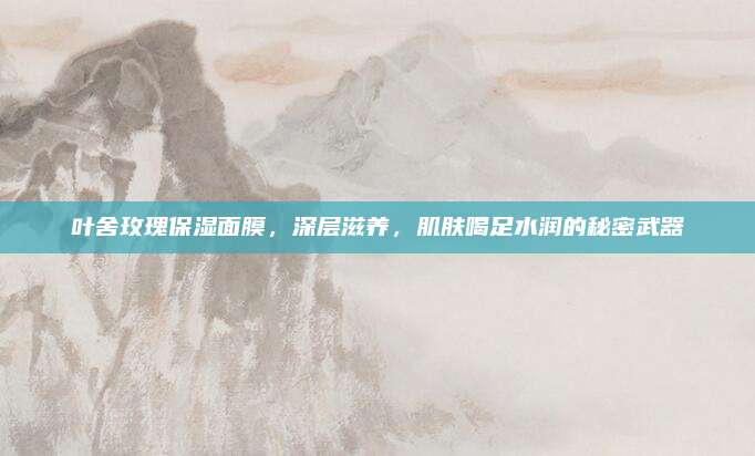 叶舍玫瑰保湿面膜，深层滋养，肌肤喝足水润的秘密武器