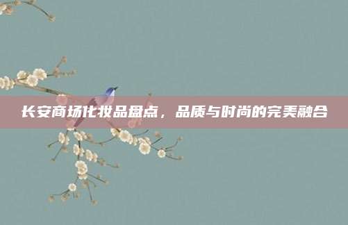 长安商场化妆品盘点,品质与时尚的完美融合