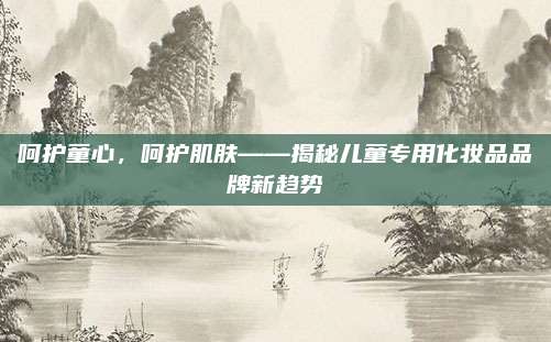 呵护童心，呵护肌肤——揭秘儿童专用化妆品品牌新趋势