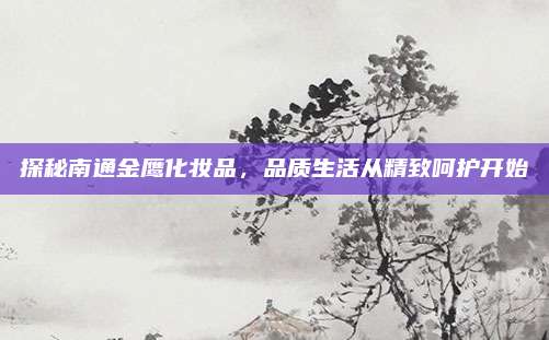 探秘南通金鹰化妆品,品质生活从精致呵护开始