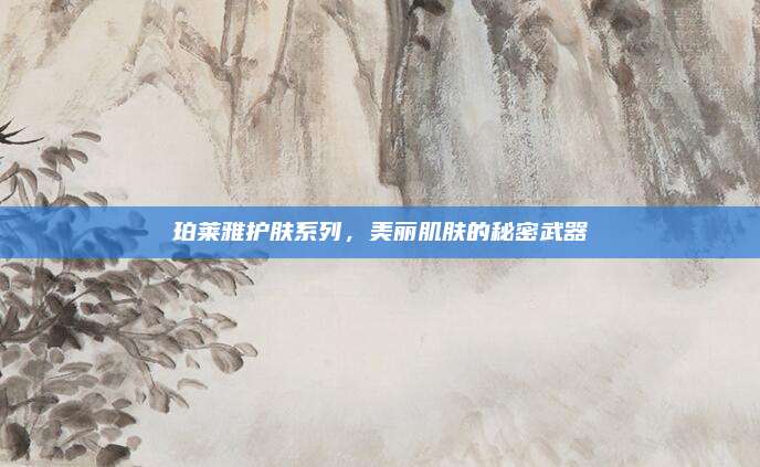 珀莱雅护肤系列,美丽肌肤的秘密武器
