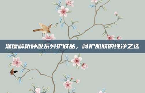深度解析呼吸系列护肤品,呵护肌肤的纯净之选