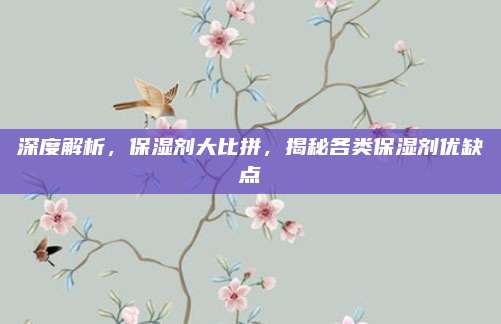 深度解析,保湿剂大比拼,揭秘各类保湿剂优缺点