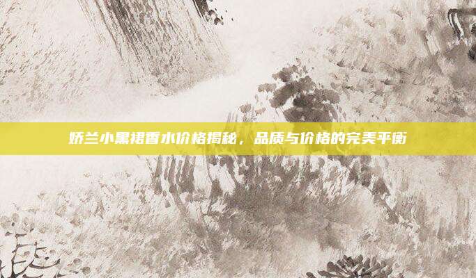 娇兰小黑裙香水价格揭秘,品质与价格的完美平衡