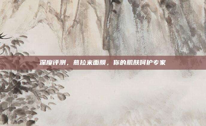 深度评测,慕拉米面膜,你的肌肤呵护专家