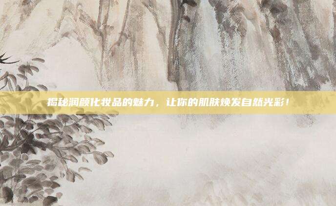 揭秘润颜化妆品的魅力,让你的肌肤焕发自然光彩!