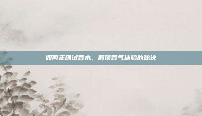 如何正确试香水，解锁香气体验的秘诀