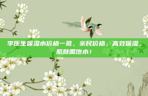 李医生保湿水价格一览,亲民价格,高效保湿,肌肤喝饱水!