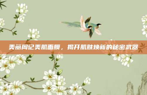 美丽周记美肌面膜，揭开肌肤焕新的秘密武器