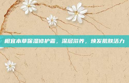 相宜本草保湿修护霜,深层滋养,焕发肌肤活力