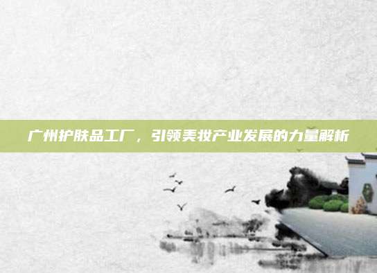 广州护肤品工厂,引领美妆产业发展的力量解析