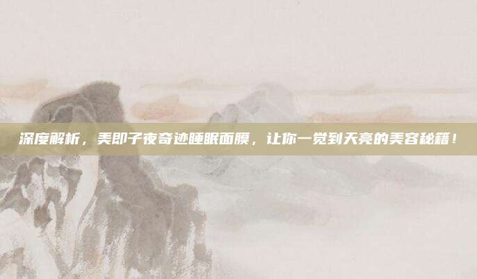 深度解析,美即子夜奇迹睡眠面膜,让你一觉到天亮的美容秘籍!