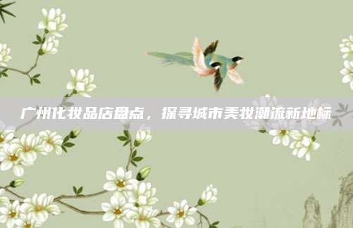 广州化妆品店盘点,探寻城市美妆潮流新地标