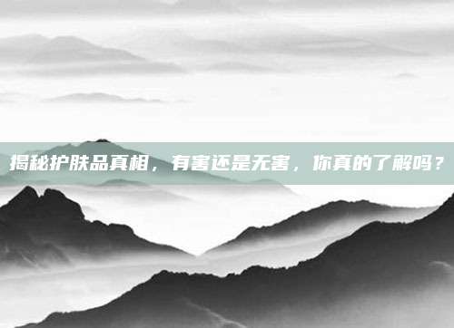 揭秘护肤品真相,有害还是无害,你真的了解吗?