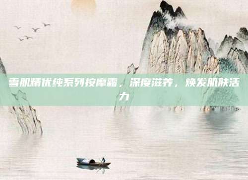 雪肌精优纯系列按摩霜,深度滋养,焕发肌肤活力