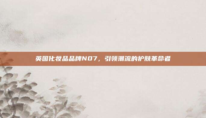 英国化妆品品牌N07，引领潮流的护肤革命者