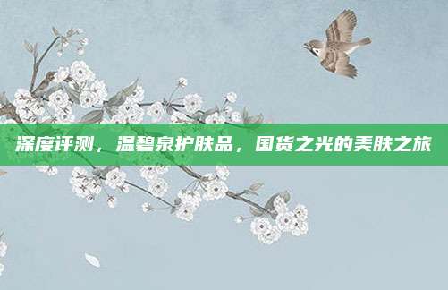 深度评测,温碧泉护肤品,国货之光的美肤之旅