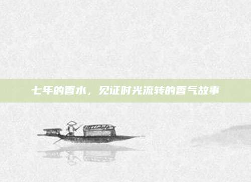 七年的香水,见证时光流转的香气故事