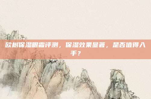欧树保湿眼霜评测，保湿效果显著，是否值得入手？