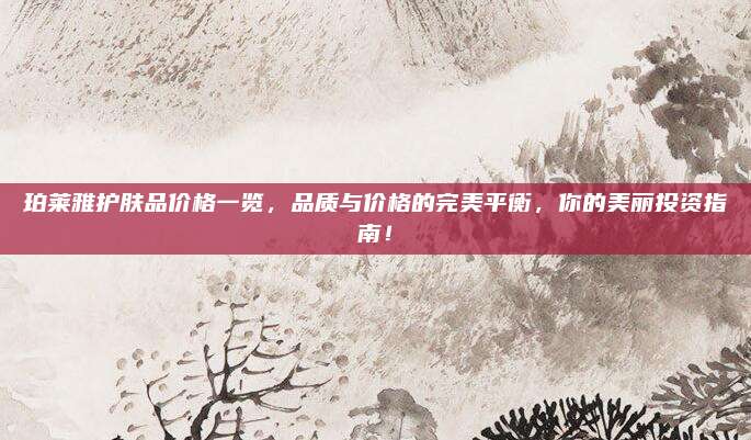 珀莱雅护肤品价格一览，品质与价格的完美平衡，你的美丽投资指南！