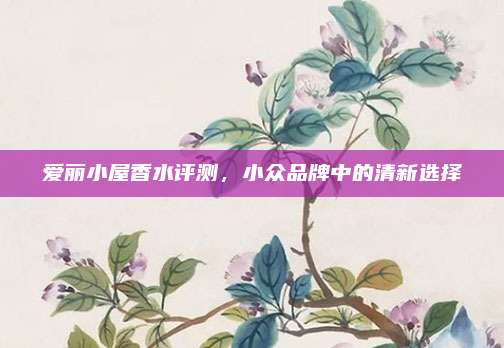 爱丽小屋香水评测，小众品牌中的清新选择