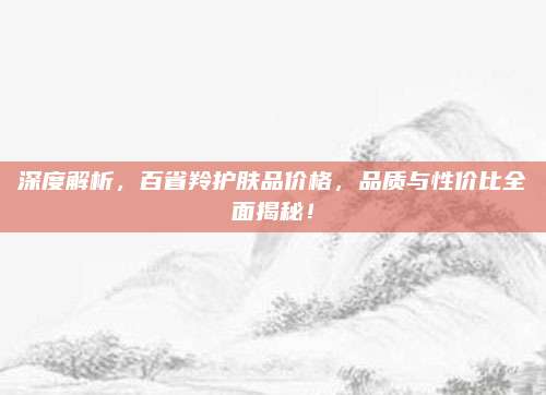 深度解析，百省羚护肤品价格，品质与性价比全面揭秘！