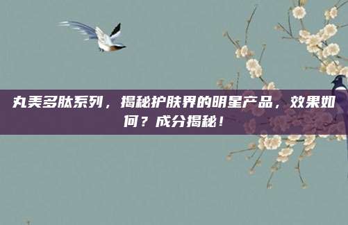 丸美多肽系列,揭秘护肤界的明星产品,效果如何?成分揭秘!