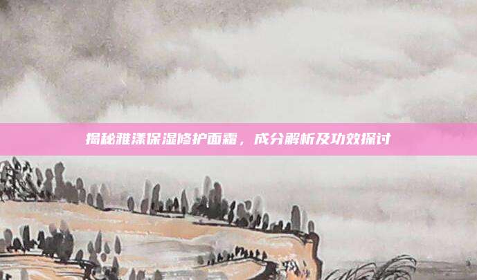 揭秘雅漾保湿修护面霜,成分解析及功效探讨