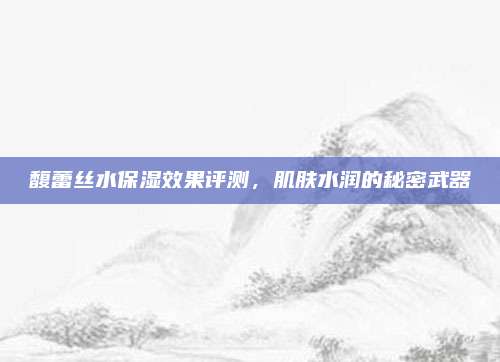 馥蕾丝水保湿效果评测,肌肤水润的秘密武器