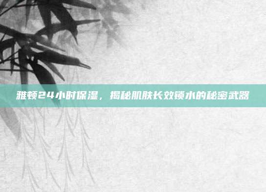 雅顿24小时保湿,揭秘肌肤长效锁水的秘密武器