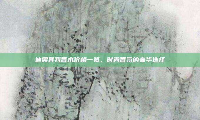 迪奥真我香水价格一览,时尚香氛的奢华选择