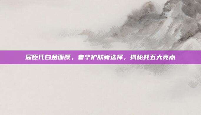 屈臣氏白金面膜,奢华护肤新选择,揭秘其五大亮点
