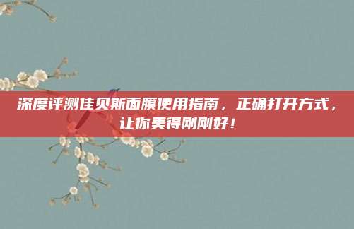 深度评测佳贝斯面膜使用指南,正确打开方式,让你美得刚刚好!