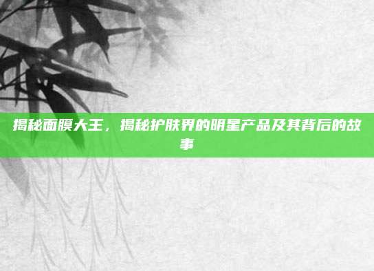 揭秘面膜大王,揭秘护肤界的明星产品及其背后的故事