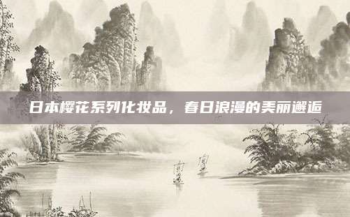 日本樱花系列化妆品,春日浪漫的美丽邂逅