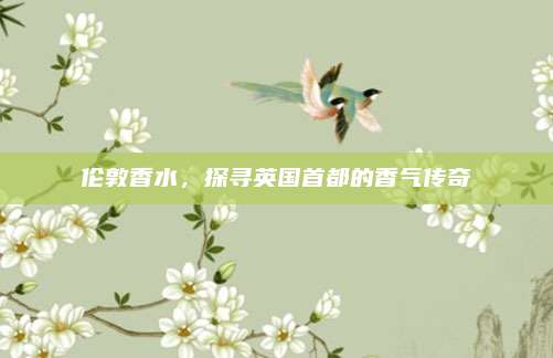 伦敦香水，探寻英国首都的香气传奇