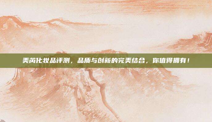 美芮化妆品评测，品质与创新的完美结合，你值得拥有！